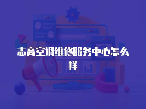 志高空調維修服務中心怎么樣