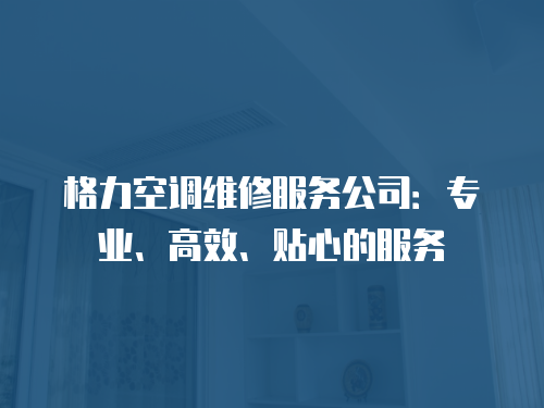 格力空調維修服務公司：專業、高效、貼心的服務