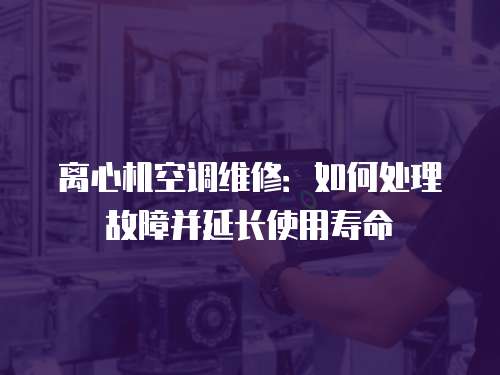 離心機空調維修：如何處理故障并延長使用壽命