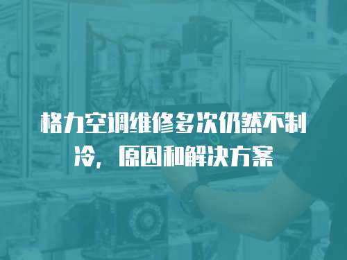 格力空調維修多次仍然不制冷，原因和解決方案