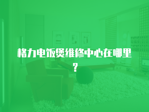 格力電飯煲維修中心在哪里？