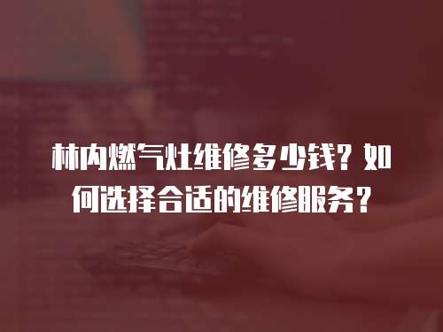 林內燃氣灶維修多少錢？如何選擇合適的維修服務？