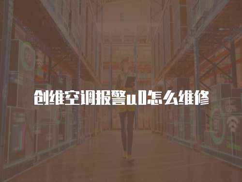 創維空調報警u0怎么維修