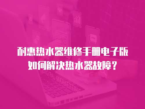 耐惠熱水器維修手冊電子版如何解決熱水器故障？