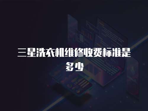 三星洗衣機維修收費標準是多少