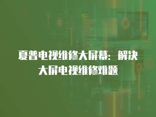 夏普電視維修大屏幕：解決大屏電視維修難題