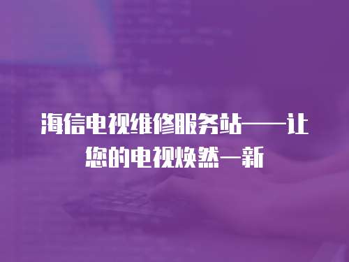 海信電視維修服務(wù)站——讓您的電視煥然一新