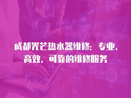 成都光芒熱水器維修：專業(yè)、高效、可靠的維修服務(wù)