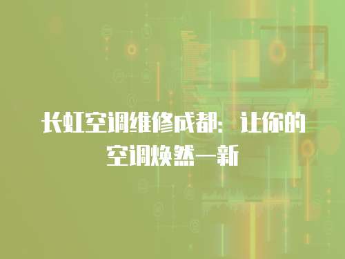 長虹空調維修成都：讓你的空調煥然一新