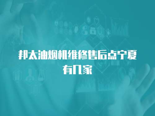 邦太油煙機維修售后點寧夏有幾家