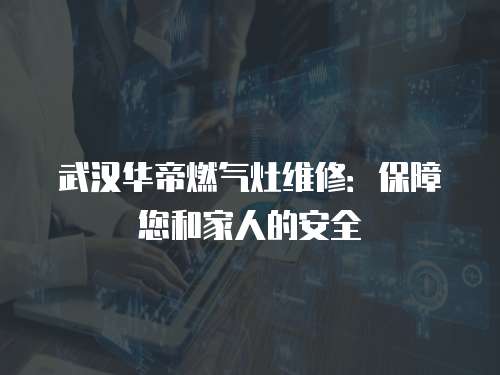 武漢華帝燃氣灶維修：保障您和家人的安全