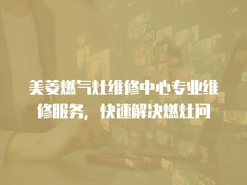 美菱燃?xì)庠罹S修中心專業(yè)維修服務(wù)，快速解決燃灶問