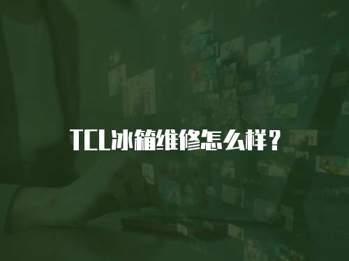 TCL冰箱維修怎么樣？