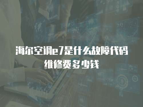 海爾空調e7是什么故障代碼維修費多少錢