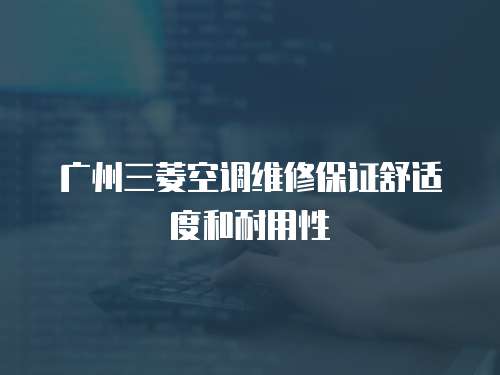 廣州三菱空調維修保證舒適度和耐用性