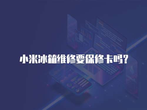 小米冰箱維修要保修卡嗎？