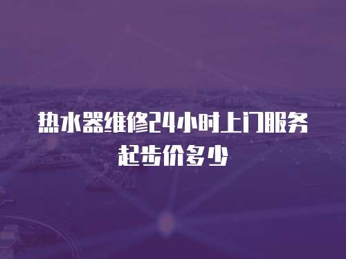 熱水器維修24小時(shí)上門服務(wù)起步價(jià)多少