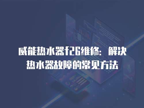 威能熱水器f26維修：解決熱水器故障的常見方法