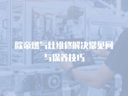 歐帝燃氣灶維修解決常見問與保養技巧