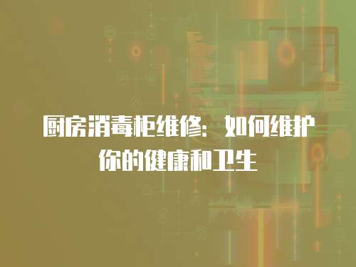 廚房消毒柜維修：如何維護你的健康和衛生