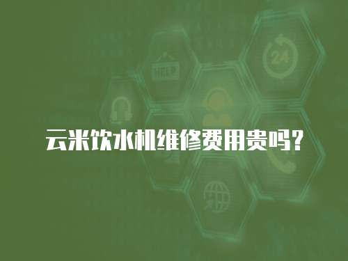 云米飲水機維修費用貴嗎？