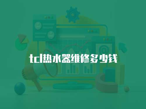 tcl熱水器維修多少錢