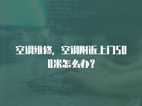 空調(diào)維修，空調(diào)附近上門500米怎么辦？
