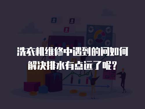 洗衣機維修中遇到的問如何解決排水有點遠了呢？