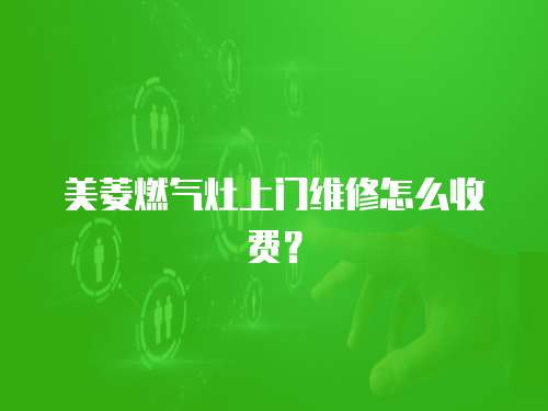 美菱燃氣灶上門維修怎么收費？