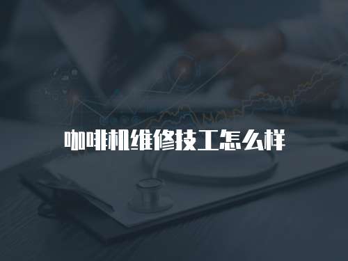 咖啡機(jī)維修技工怎么樣