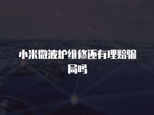 小米微波爐維修還有理賠騙局嗎