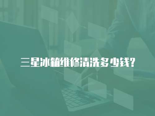 三星冰箱維修清洗多少錢？