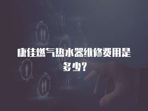 康佳燃氣熱水器維修費用是多少？