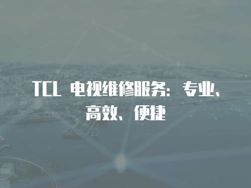 TCL 電視維修服務：專業、高效、便捷