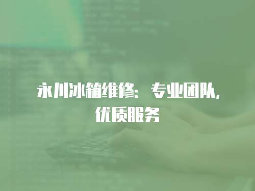 永川冰箱維修：專業團隊，優質服務