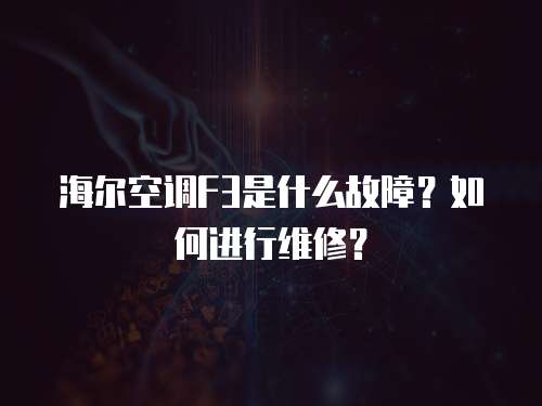 海爾空調F3是什么故障？如何進行維修？