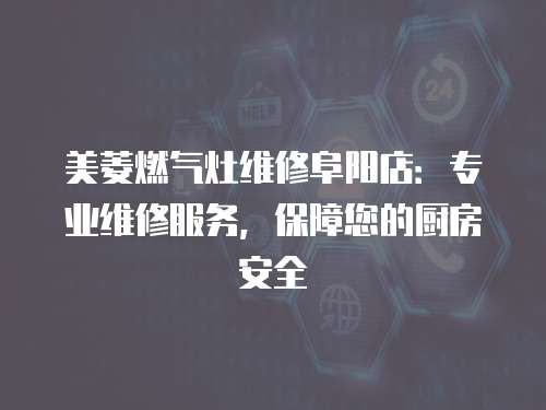 美菱燃氣灶維修阜陽店：專業維修服務，保障您的廚房安全