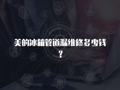 美的冰箱管道漏維修多少錢？