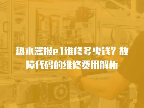 熱水器報e1維修多少錢？故障代碼的維修費用解析
