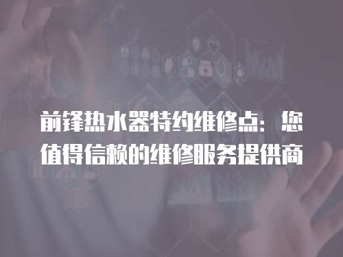 前鋒熱水器特約維修點：您值得信賴的維修服務提供商