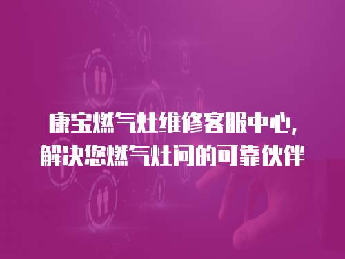 康寶燃氣灶維修客服中心，解決您燃氣灶問的可靠伙伴