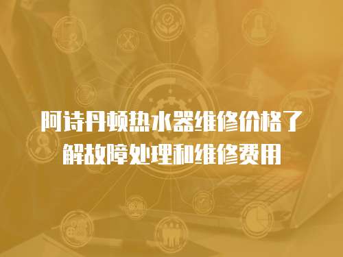 阿詩丹頓熱水器維修價格了解故障處理和維修費用