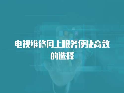 電視維修網(wǎng)上服務(wù)便捷高效的選擇