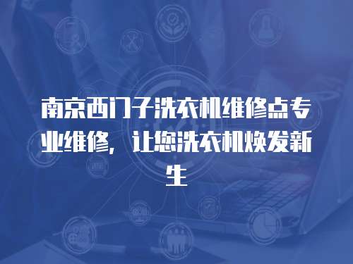 南京西門子洗衣機維修點專業維修，讓您洗衣機煥發新生
