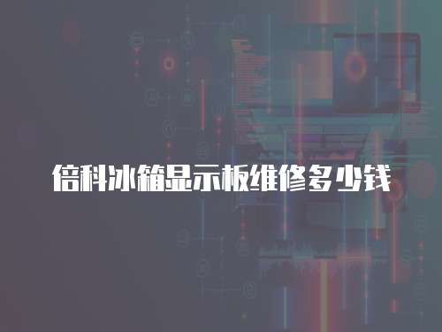 倍科冰箱顯示板維修多少錢