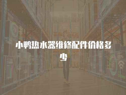 小鴨熱水器維修配件價(jià)格多少