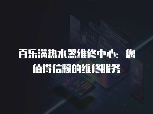 百樂滿熱水器維修中心：您值得信賴的維修服務