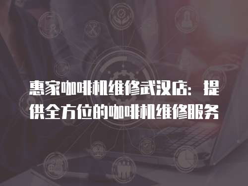 惠家咖啡機維修武漢店：提供全方位的咖啡機維修服務