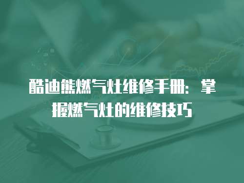 酷迪熊燃氣灶維修手冊：掌握燃氣灶的維修技巧