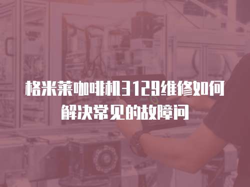 格米萊咖啡機3129維修如何解決常見的故障問